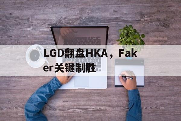 LGD翻盘HKA,Faker关键制胜 LGD翻盘HKA,Faker关键制胜
